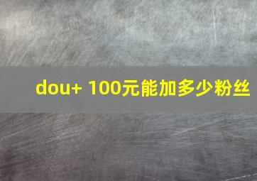 dou+ 100元能加多少粉丝